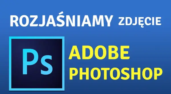 Jak rozjaśnić ciemne zdjęcie w Photoshopie? Prosty poradnik krok po kroku