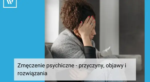 Zmęczenie psychiczne: Objawy, przyczyny, jak odzyskać spokój?