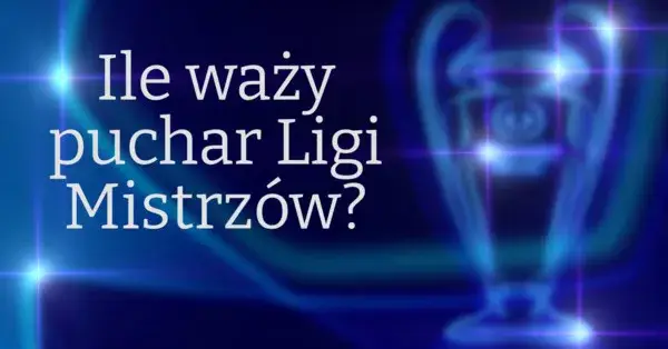 Ile waży puchar ligi mistrzów? Zaskakujące fakty o trofeum