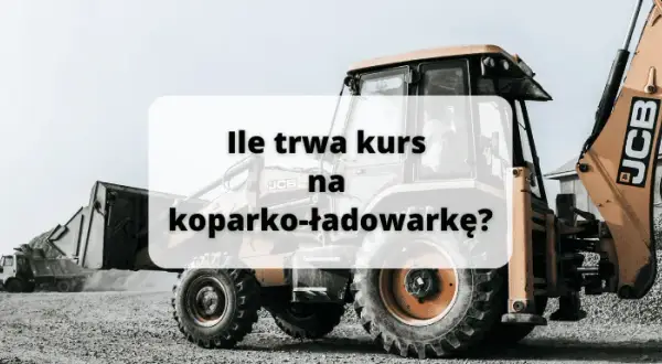 Ile trwa kurs na koparko ładowarkę? Sprawdź, co musisz wiedzieć