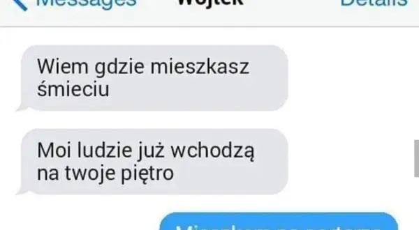Wojtek pisze: "Wiem gdzie mieszkasz śmieciu. Moi ludzie już wchodzą na twoje piętro". Odpowiedź: "Mieszkam na parterze".