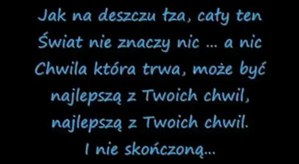 Tekst piosenki "dżem do kołyski": "Jak na deszczu łza, cały ten świat nie znaczy nic... a nic. Chwila która trwa, może być najlepszą z Twoich chwil.
