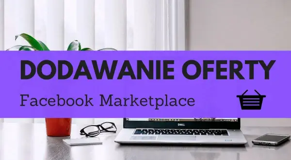 Jak wystawić ogłoszenie na FB? Na biurku laptop, telefon, okulary i roślina. Fioletowy pasek z napisem "DODAWANIE OFERTY Facebook Marketplace".