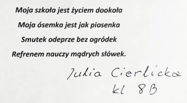 Wiersz o szkole: "Moja szkoła jest życiem dookoła, moja ósemka jest jak piosenka." Podpis: Julia Cierlicka, kl. 8 B.