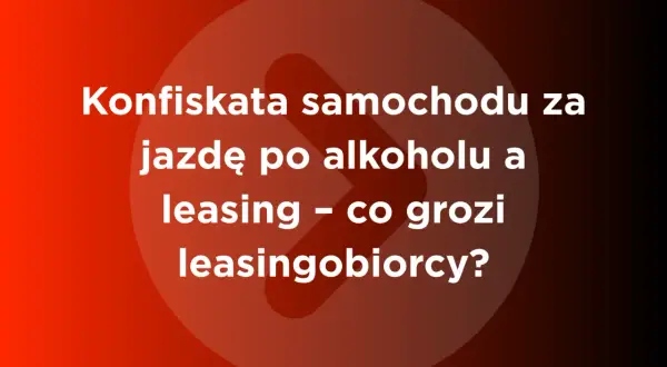 Konfiskata samochodu za jazdę po alkoholu a leasing – co grozi leasingobiorcy? Dowiedz się, od ilu promili zabierają auto.