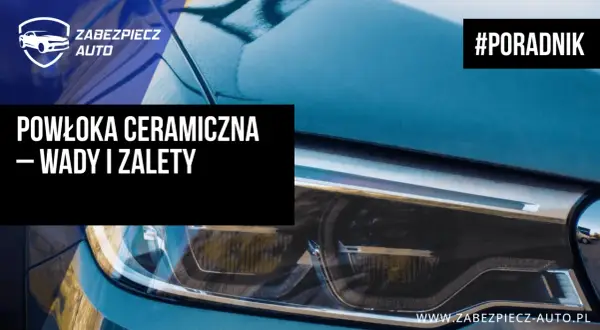 Powłoka ceramiczna na aucie: wady i zalety. Poradnik od Zabezpiecz Auto.