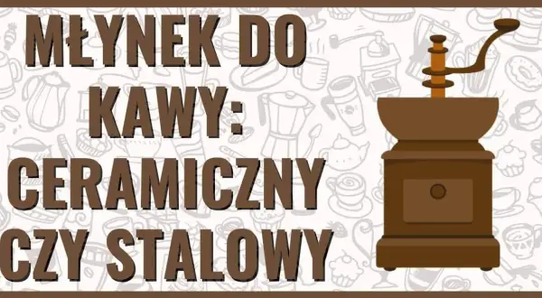 Młynek do kawy ceramiczny czy stalowy - co wybrać, by nie żałować?