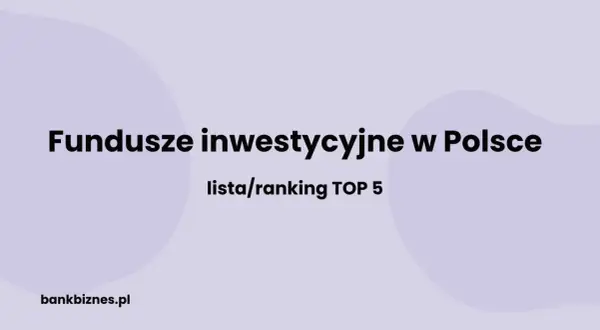 Największe fundusze inwestycyjne w Polsce: lista/ranking TOP 5. bankbiznes.pl