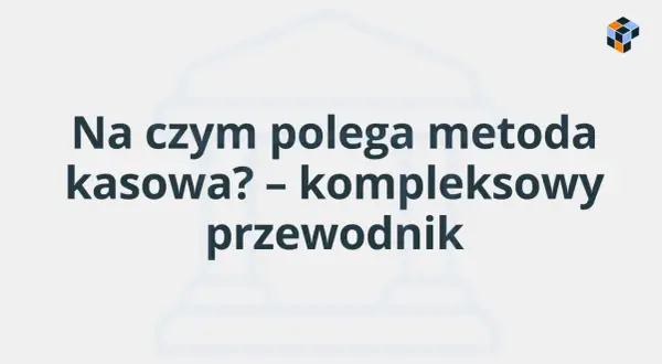 Na czym polega metoda kasowa? Kompleksowy przewodnik po rozliczeniach.