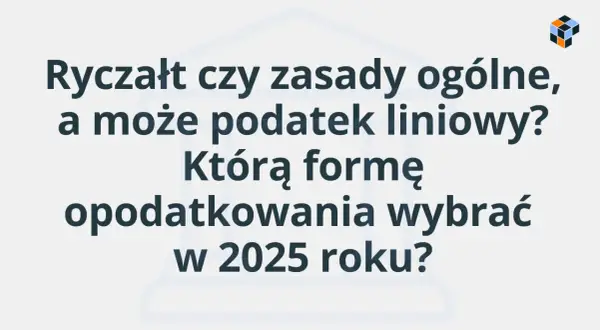 Tekst na jasnym tle: "Ryczałt czy zasady ogólne, a może podatek liniowy? Którą formę opodatkowania wybrać w 2025 roku?