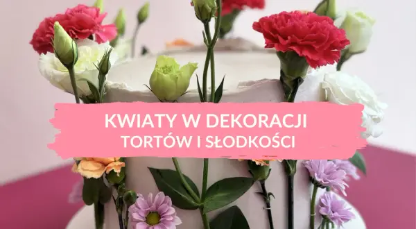 Jadalne kwiaty na tort: gdzie kupić i jak bezpiecznie udekorować?