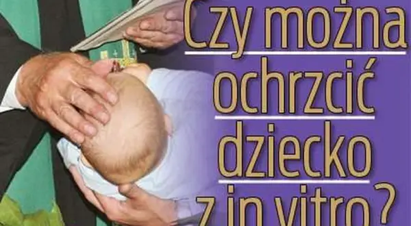 Czy dziecko z in vitro można ochrzcić? Odpowiedzi na wątpliwości rodziców
