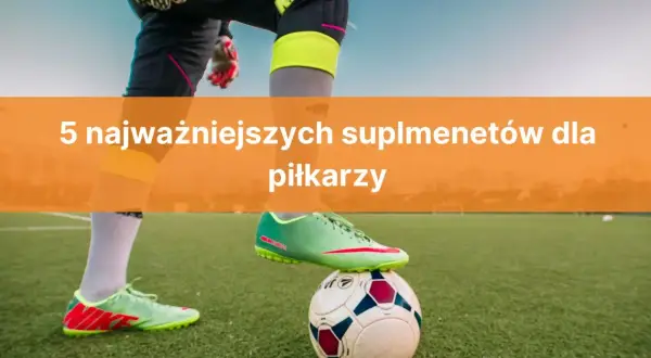 Jakie odżywki dla piłkarzy poprawiają wyniki i wspierają regenerację?