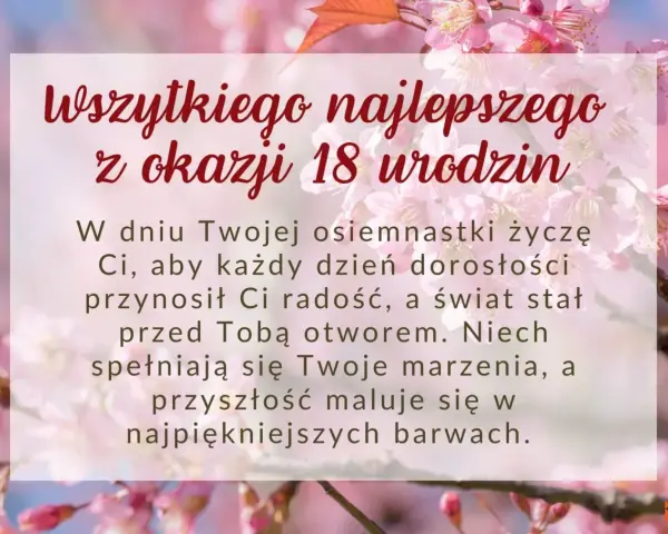 Krótkie życzenia na 18 urodziny dla dziewczyny: "W dniu Twojej osiemnastki życzę Ci, aby każdy dzień dorosłości przynosił radość, a świat stał przed Tobą otworem. Niech spełniają się marzenia, a przyszłość maluje się w najpiękniejszych barwach.