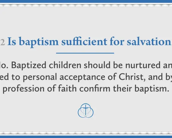 Question: Is baptism sufficient for salvation? Answer: No. Baptized children need nurturing and personal acceptance of Christ.