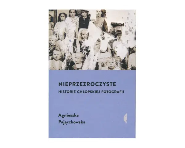 Okładka książki Agnieszki Pajączkowskiej "Nieprzezroczyste. Historie chłopskiej fotografii" z grupą dzieci na zdjęciu.