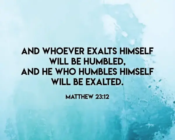And whoever exalts himself will be humbled, and he who humbles himself will be exalted." Matthew 23:12. A lesson on humility.