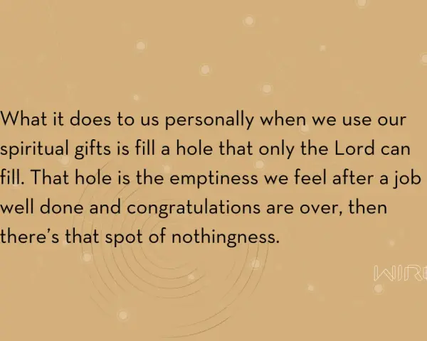 Using our spiritual gifts fills a void, a spiritual emptiness that only the Lord can truly satisfy.