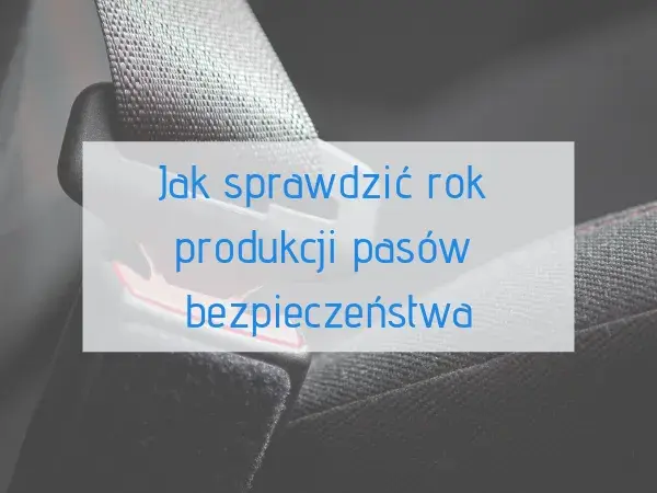 Jak sprawdzić rok produkcji pasów bezpieczeństwa i uniknąć niebezpieczeństwa