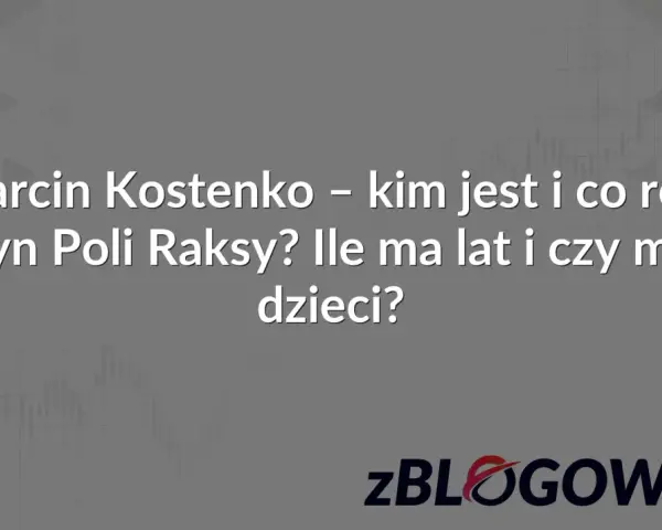 Marcin Kostenko – kim jest i co robi syn Poli Raksy? Ile ma lat i czy ma dzieci? zBLOGOWANI.