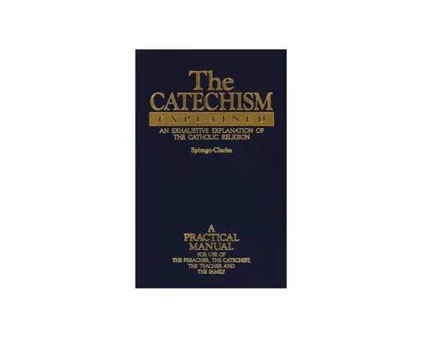 The Catechism Explained: An exhaustive explanation of the Catholic religion, a practical manual for preachers, catechists, teachers, and families.