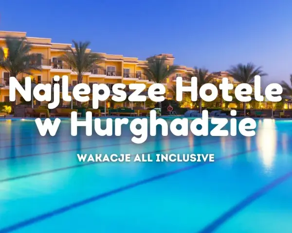 Hotele w Hurghadzie 2026: Jak wybrać idealny? Porady eksperta