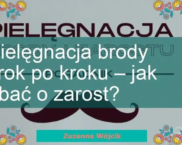 Twoja broda marzeń: Jak dbać o zarost krok po kroku?