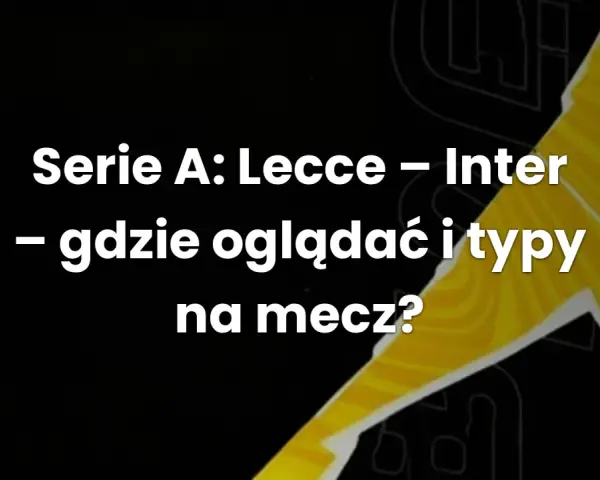 Serie A: Lecce - Inter. Gdzie oglądać i typy na mecz? Analiza nadchodzącego starcia.