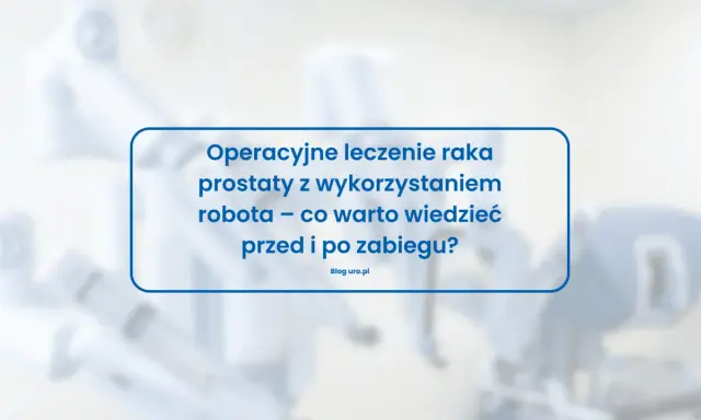 Operacyjne leczenie raka prostaty z wykorzystaniem robota – co warto wiedzieć przed i po zabiegu? Blog uro.pl
