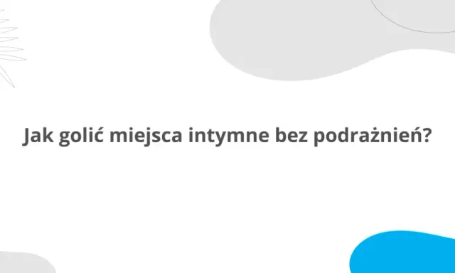 Jak golić miejsca intymne żeby były gładkie i bez podrażnień? Dowiedz się, jak osiągnąć idealną gładkość.