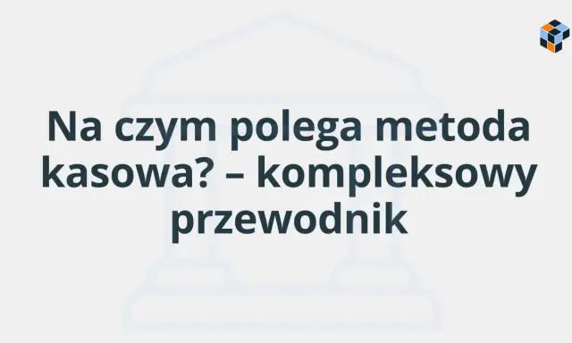Na czym polega metoda kasowa? Kompleksowy przewodnik po rozliczeniach VAT.