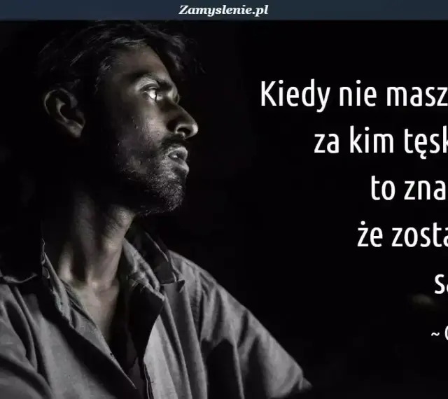 Mężczyzna wpatrzony w dal, jego twarz wyraża głęboką nostalgię. Słowa "Kiedy nie masz już za kim tęsknić, to znaczy, że zostałeś sam" podkreślają jego samotność.