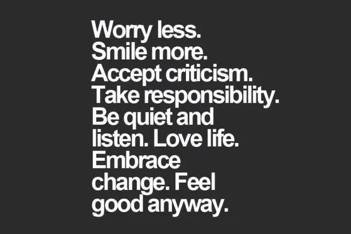 Tips for a better life: worry less, smile more, accept criticism, take responsibility, listen, love life, embrace change, and feel good anyway.