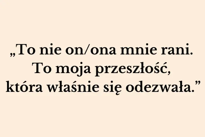 „To nie on/ona mnie rani. To moja przeszłość, która właśnie się odezwała.” – słowa te pokazują, jak przeszłość niszczy związek, raniąc obecnego partnera.