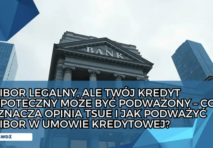 Budynek banku i wieżowce. Tekst: "WIBOR LEGALNY, ALE TWÓJ KREDYT HIPOTECZNY MOŻE BYĆ PODWAŻONY – CO OZNACZA OPINIA TSUE I JAK PODWAŻYĆ WIBOR W UMOWIE KREDYTOWEJ?