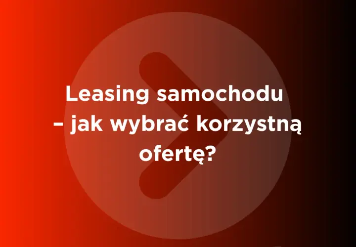 Leasing samochodu - jak wybrać korzystną ofertę? Porównaj firmy leasingowe w Polsce.