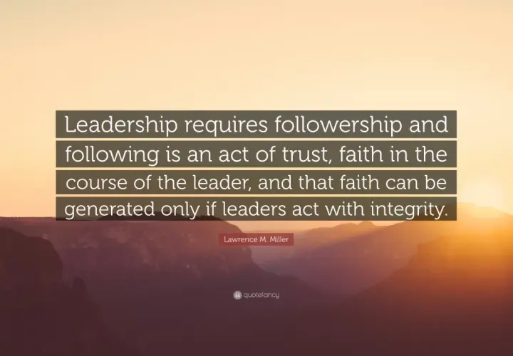 Leadership requires followership. A good follower trusts leaders who act with integrity, generating faith in their course.
