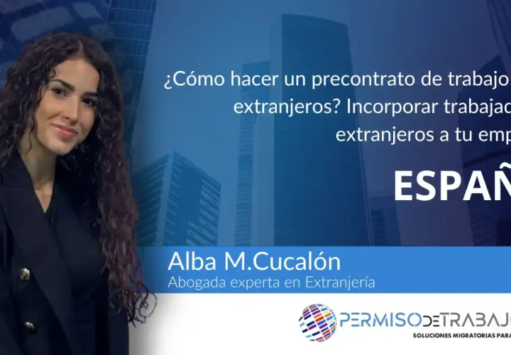 Alba M. Cucalón, abogada experta en extranjería, explica cómo conseguir un precontrato en España para incorporar trabajadores extranjeros a tu empresa.