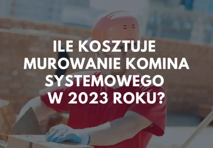 Budowlaniec w kasku i rękawiczkach układa cegły. Tekst na zdjęciu pyta: ile kosztuje postawienie nowego komina systemowego w 2023 roku?