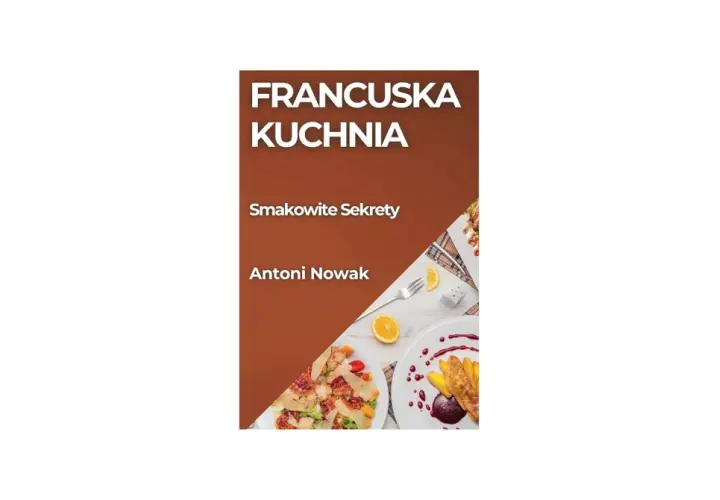Francuska kuchnia: Smakowite Sekrety Antoniego Nowaka. Dania z kurczakiem i deser z owocami.