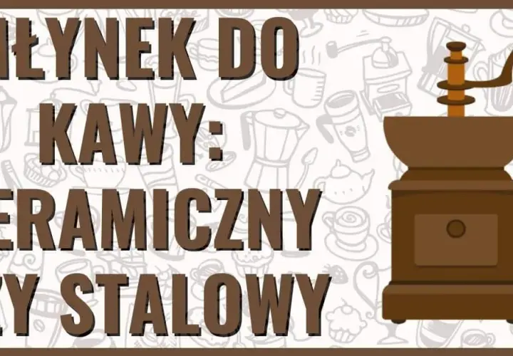 Młynek do kawy ceramiczny czy stalowy - który wybór zaskoczy smakiem?