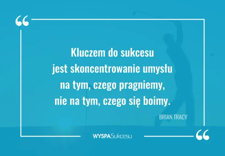 Cytaty Briana Tracy, podobne do tych Zig Ziglar, przypominają: kluczem do sukcesu jest skupienie na pragnieniach, nie na lękach.