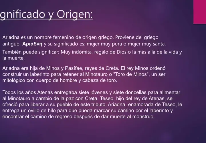 Ariadna, nombre de origen griego, significa "mujer muy pura". La princesa Ariadna ayudó a Teseo a escapar del laberinto.