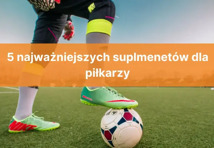 Jakie suplementy dla piłkarza poprawią Twoją wydolność i regenerację?