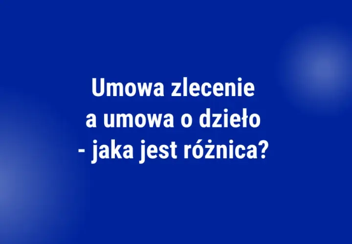 Umowa zlecenie a umowa o dzieło - jaka jest różnica? Tabela porównawcza.