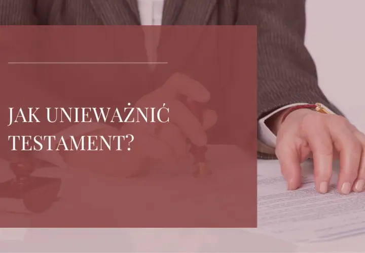 Jak unieważnić testament notarialny? Poradnik krok po kroku