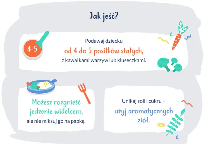 Podawaj dziecku 9 miesięcy od 4 do 5 posiłków stałych z kawałkami warzyw. Rozgnieć jedzenie widelcem, unikaj soli i cukru, użyj ziół.