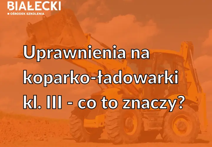 Uprawnienia na koparko-ładowarkę: klasa III, nie klasa 1!