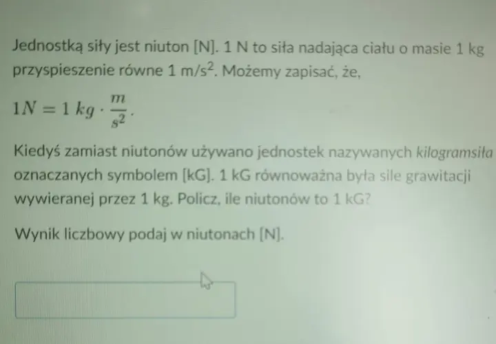 Jednostką siły jest niuton [N]. 1 N to siła nadająca ciału o masie 1 kg przyspieszenie 1 m/s². Oblicz, ile niutonów to 1 kG.