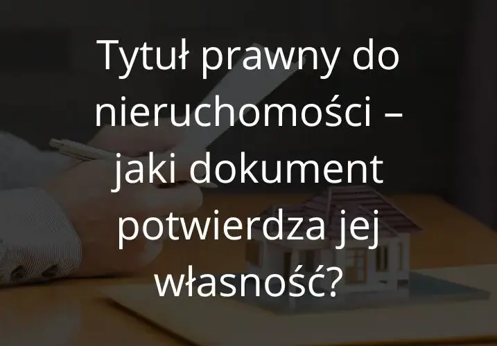 Tytuł prawny do nieruchomości - jakie dokumenty są niezbędne?